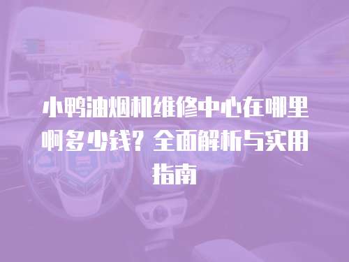 小鴨油煙機維修中心在哪里啊多少錢？全面解析與實用指南