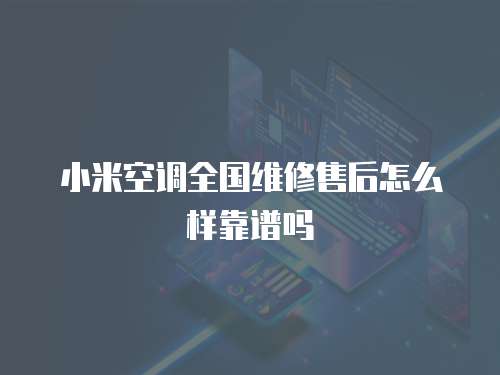 小米空調全國維修售后怎么樣靠譜嗎