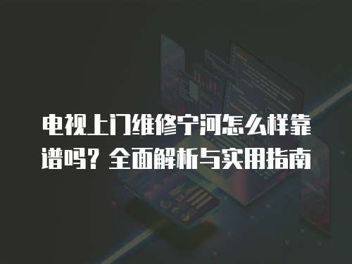 電視上門維修寧河怎么樣靠譜嗎？全面解析與實用指南