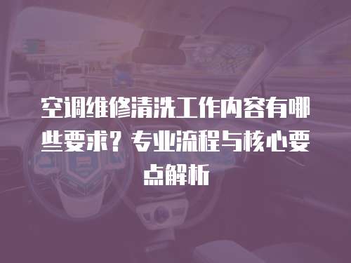 空調(diào)維修清洗工作內(nèi)容有哪些要求？專業(yè)流程與核心要點(diǎn)解析