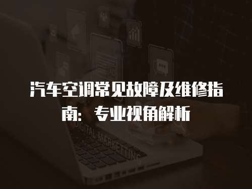 汽車空調(diào)常見故障及維修指南：專業(yè)視角解析