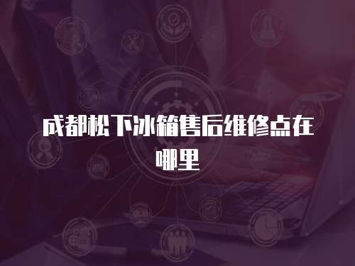 成都松下冰箱售后維修點在哪里