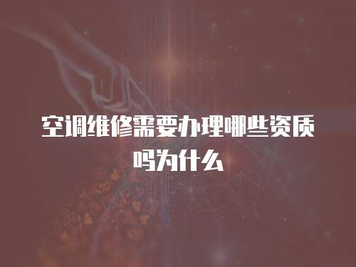 空調(diào)維修需要辦理哪些資質(zhì)嗎為什么