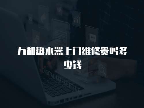 萬和熱水器上門維修貴嗎多少錢