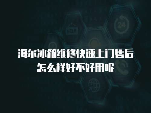 海爾冰箱維修快速上門售后怎么樣好不好用呢