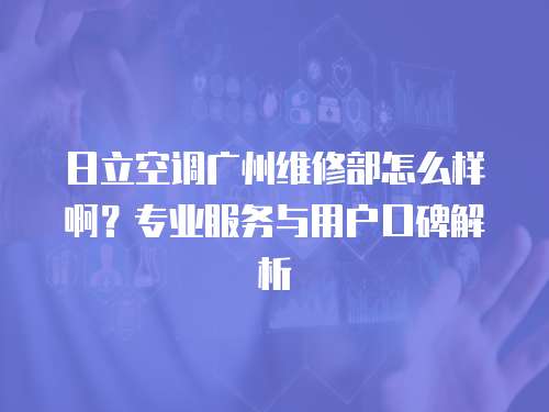 日立空調(diào)廣州維修部怎么樣啊？專業(yè)服務與用戶口碑解析
