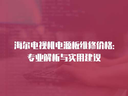 海爾電視機(jī)電源板維修價(jià)格：專業(yè)解析與實(shí)用建議