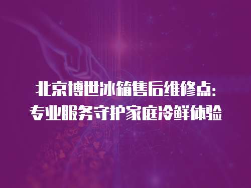 北京博世冰箱售后維修點：專業服務守護家庭冷鮮體驗