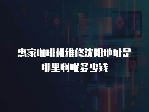 惠家咖啡機(jī)維修沈陽(yáng)地址是哪里啊呢多少錢