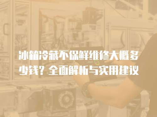 冰箱冷藏不保鮮維修大概多少錢？全面解析與實用建議
