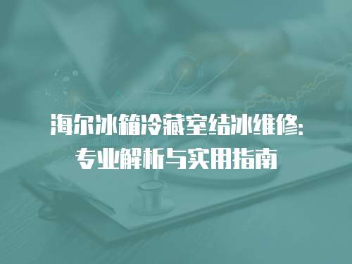 海爾冰箱冷藏室結冰維修：專業解析與實用指南
