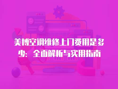 美博空調(diào)維修上門費用是多少：全面解析與實用指南