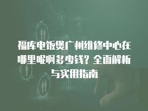 福庫電飯煲廣州維修中心在哪里呢啊多少錢？全面解析與實用指南