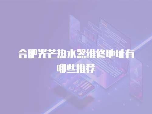 合肥光芒熱水器維修地址有哪些推薦
