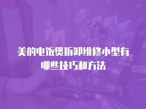 美的電飯煲拆卸維修小型有哪些技巧和方法