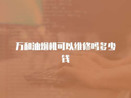 萬和油煙機可以維修嗎多少錢