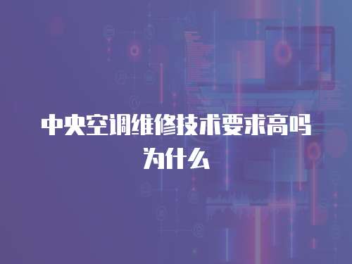 中央空調維修技術要求高嗎為什么