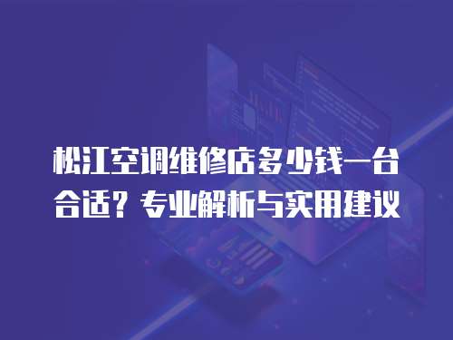 松江空調維修店多少錢一臺合適？專業解析與實用建議