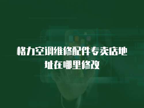 格力空調(diào)維修配件專賣店地址在哪里修改