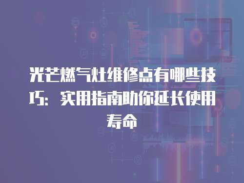 光芒燃?xì)庠罹S修點(diǎn)有哪些技巧：實(shí)用指南助你延長(zhǎng)使用壽命