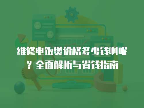 維修電飯煲價格多少錢啊呢？全面解析與省錢指南