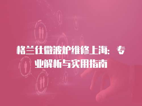 格蘭仕微波爐維修上海：專業(yè)解析與實(shí)用指南