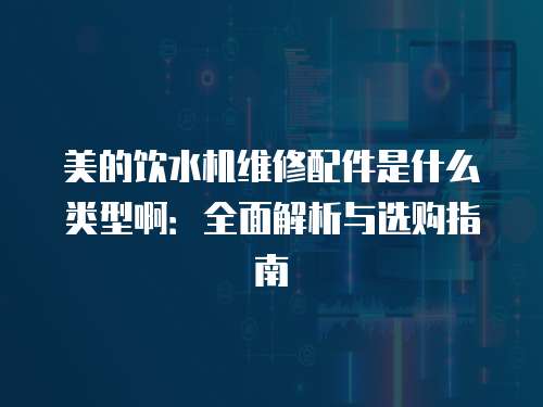 美的飲水機維修配件是什么類型?。喝娼馕雠c選購指南