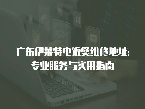 廣東伊萊特電飯煲維修地址：專業(yè)服務(wù)與實(shí)用指南
