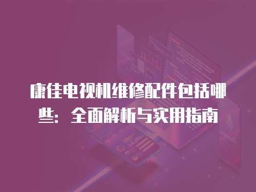 康佳電視機(jī)維修配件包括哪些：全面解析與實(shí)用指南
