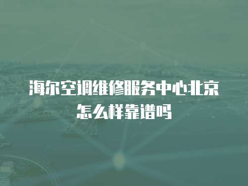 海爾空調維修服務中心北京怎么樣靠譜嗎