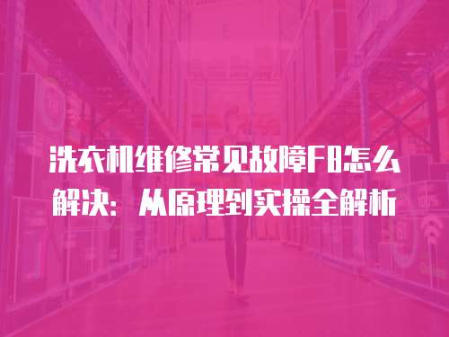 洗衣機維修常見故障F8怎么解決：從原理到實操全解析