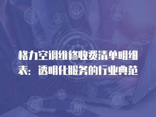 格力空調維修收費清單明細表：透明化服務的行業典范