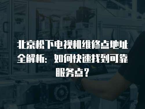 北京松下電視機維修點地址全解析：如何快速找到可靠服務點？