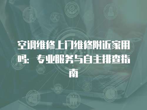 空調(diào)維修上門維修附近家用嗎：專業(yè)服務與自主排查指南