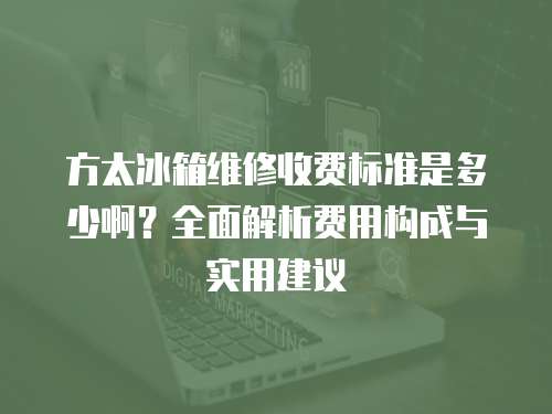 方太冰箱維修收費(fèi)標(biāo)準(zhǔn)是多少啊？全面解析費(fèi)用構(gòu)成與實(shí)用建議