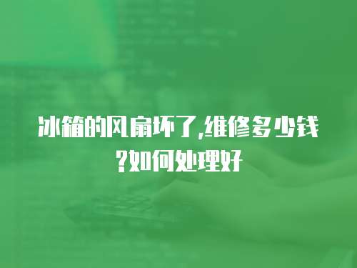 冰箱的風(fēng)扇壞了,維修多少錢?如何處理好