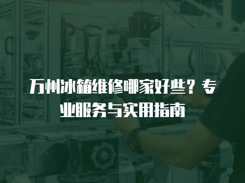 萬州冰箱維修哪家好些？專業服務與實用指南