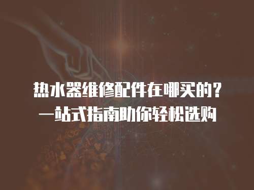 熱水器維修配件在哪買的？一站式指南助你輕松選購
