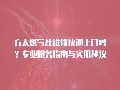 方太燃?xì)庠罹S修快速上門(mén)嗎？專(zhuān)業(yè)服務(wù)指南與實(shí)用建議