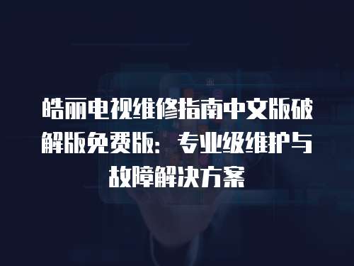 皓麗電視維修指南中文版破解版免費版：專業(yè)級維護與故障解決方案