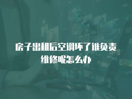 房子出租后空調壞了誰負責維修呢怎么辦