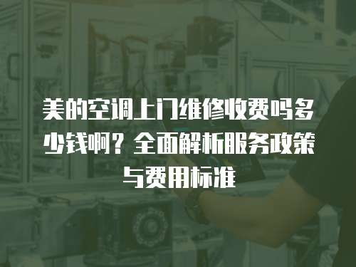 美的空調上門維修收費嗎多少錢啊？全面解析服務政策與費用標準