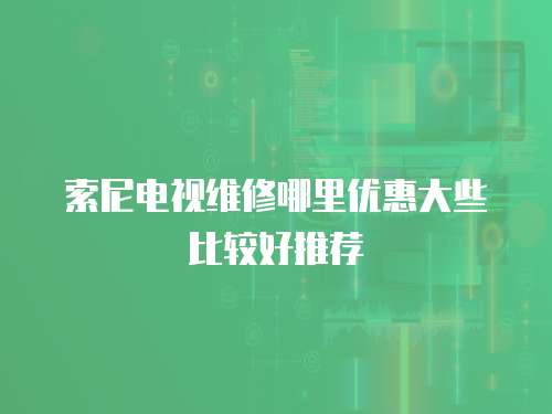 索尼電視維修哪里優惠大些比較好推薦