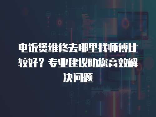 電飯煲維修去哪里找?guī)煾当容^好？專業(yè)建議助您高效解決問題