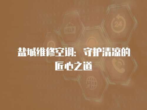 鹽城維修空調(diào)：守護(hù)清涼的匠心之道