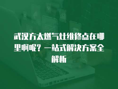 武漢方太燃?xì)庠罹S修點(diǎn)在哪里啊呢？一站式解決方案全解析