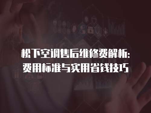松下空調售后維修費解析：費用標準與實用省錢技巧