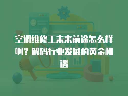 空調(diào)維修工未來(lái)前途怎么樣啊？解碼行業(yè)發(fā)展的黃金機(jī)遇