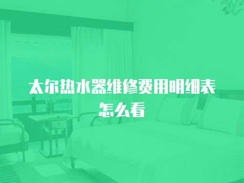 太爾熱水器維修費用明細(xì)表怎么看