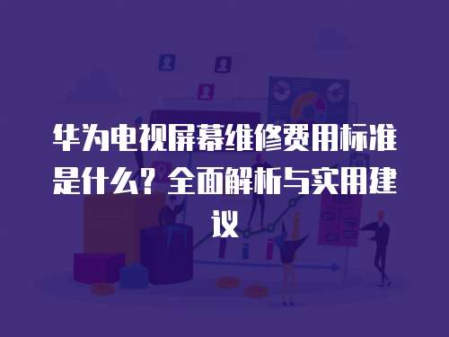 華為電視屏幕維修費用標準是什么？全面解析與實用建議
